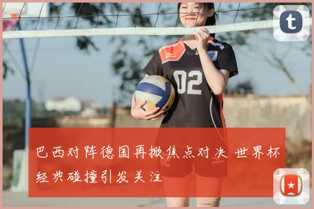 巴西对阵德国再掀焦点对决 世界杯经典碰撞引发关注