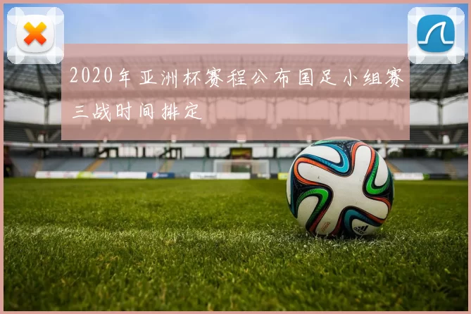 2020年亚洲杯赛程公布国足小组赛三战时间排定