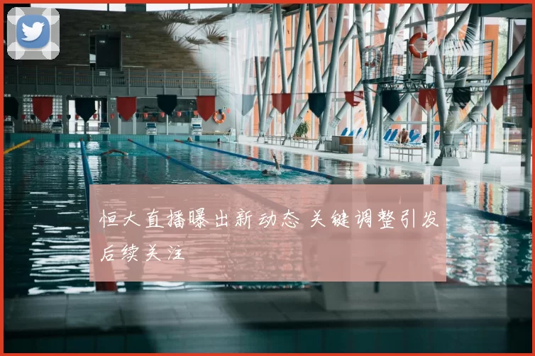 恒大直播曝出新动态 关键调整引发后续关注