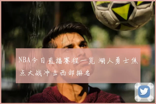 NBA今日直播赛程一览 湖人勇士焦点大战冲击西部排名