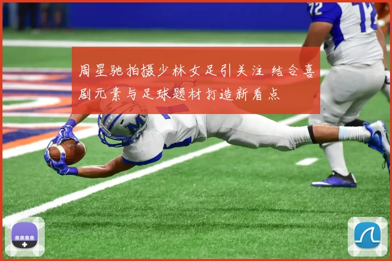 周星驰拍摄少林女足引关注 结合喜剧元素与足球题材打造新看点