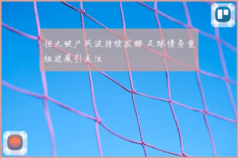 恒大破产风波持续发酵 足球债务重组进展引关注