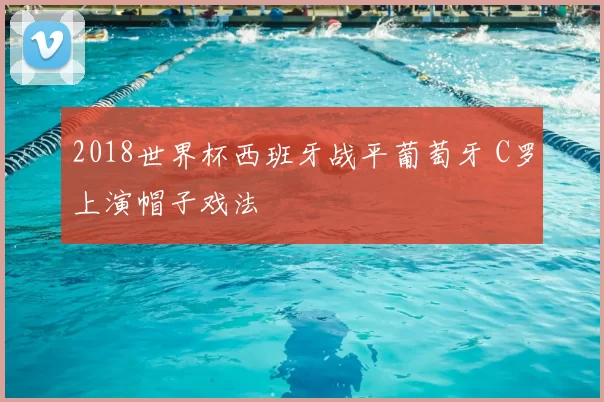 2018世界杯西班牙战平葡萄牙 C罗上演帽子戏法